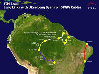 © 2015 Xtera Communications, Inc. Proprietary & Confidential 23
TIM Brasil
Long Links with Ultra-Long Spans on OPGW Cables
1,161 km
link
Amazonas Project: 2,266 km network
(1,835 km OPGW cable
infrastructure)
Manaus
Gopa
Macapá
Belem
Jurupari
Fortaleza
Salvador
Tucuruí
Puerto Velho
Cuiabá
1,010 km
link
1,645 km
link
TIM Brasil
Long Links with Ultra-Long Spans on OPGW Cables
 