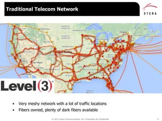 © 2015 Xtera Communications, Inc. Proprietary & Confidential 4
• Very meshy network with a lot of traffic locations
• Fibers owned, plenty of dark fibers available
Traditional Telecom Network
 
