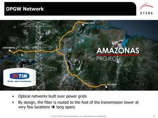 © 2015 Xtera Communications, Inc. Proprietary & Confidential 8
• Optical networks built over power grids
• By design, the fiber is routed to the foot of the transmission tower at
very few locations  long spans
OPGW Network
 