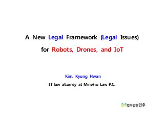 A New Legal Framework (Legal Issues)
for Robots, Drones, and IoT
Kim, Kyung Hwan
IT law attorney at Minwho Law P.C.
 