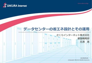 (C)Copyright 1996-2015 SAKURA Internet Inc.
2015年6月24日
データセンターの省エネ設計とその運用
さくらインターネット株式会社
基盤戦略部
花清 真
 