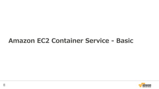 8
Amazon EC2 Container Serviceとは？
• Amazon ECS
• Docker Container群をAmazon EC2のCluster上で
管理できるサービス
• 高いスケーラビリティ
• AWSの他の機能・サービスとの連携
 