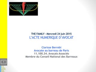 THE FAMILY – Mercredi 24 juin 2015 
L’ACTE NUMERIQUE D’AVOCAT
Clarisse Berrebi
Avocate au barreau de Paris
11.100.34. Avocats Associés
Membre du Conseil National des Barreaux
!1
 