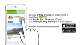 La App OltrepoPavese è disponibile al
pubblico GRATIS 
sull’Apple App Store per iPhone  
e sul Google Play Store per Samsung e al.

!
www.jeco.biz/jecoguides-oltrepopavese
 