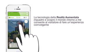 La tecnologia della Realtà Aumentata 
inquadro e scopro il mondo intorno a me
consente al visitatore di fare un’esperienza
coinvolgente
 