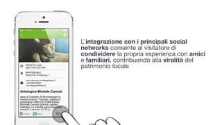 L’integrazione con i principali social
networks consente al visitatore di
condividere la propria esperienza con amici
e familiari, contribuendo alla viralità del
patrimonio locale
 