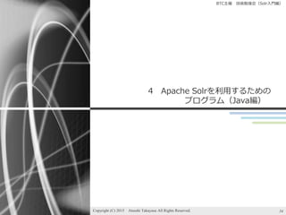 BTC主催 技術勉強会（Solr入門編）
4 Apache Solrを利用するための
プログラム（Java編）
Copyright (C) 2015 Atsushi Takayasu All Rights Reserved. 34
 