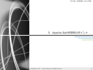 BTC主催 技術勉強会（Solr入門編）
5 Apache Solr利用時のポイント
Copyright (C) 2015 Atsushi Takayasu All Rights Reserved. 38
 