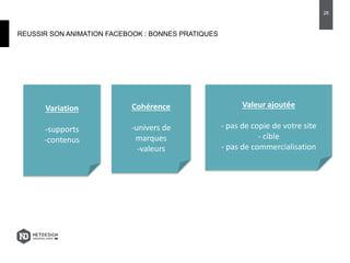 REUSSIR SON ANIMATION FACEBOOK : BONNES PRATIQUES
28
Variation
-supports
-contenus
Cohérence
-univers de
marques
-valeurs
Valeur ajoutée
- pas de copie de votre site
- cible
- pas de commercialisation
 
