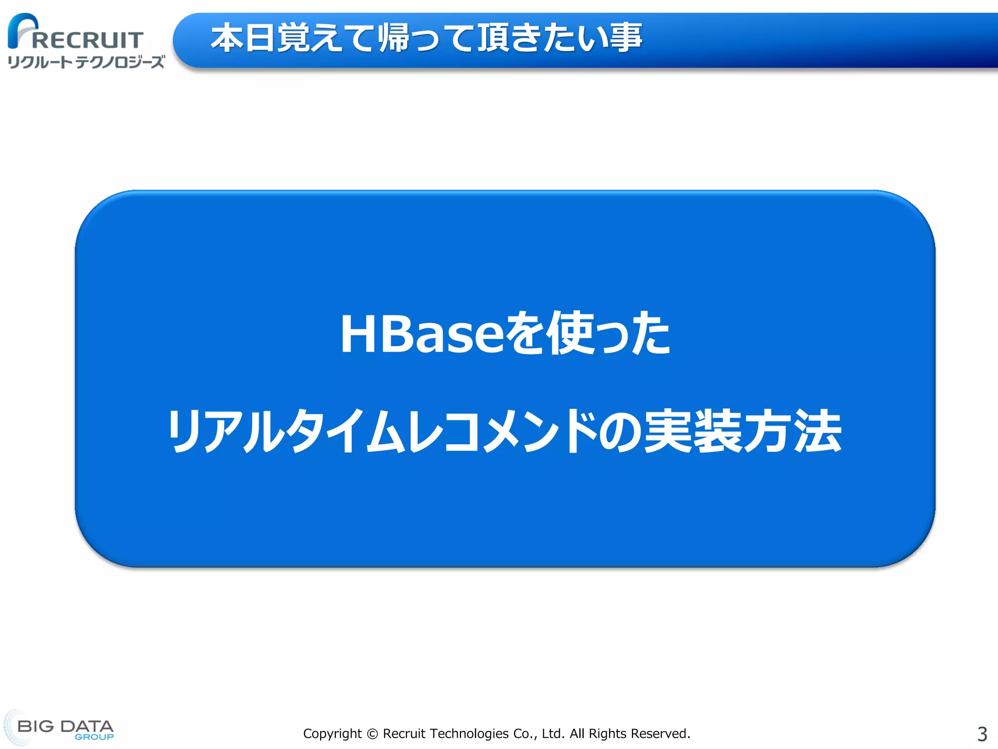 3Copyright © Recruit Technologies Co., Ltd. All Rights Reserved.
本日覚えて帰って頂きたい事
HBaseを使った
リアルタイムレコメンドの実装方法
 