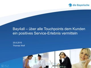 Bay4all – über alle Touchpoints dem Kunden
ein positives Service-Erlebnis vermitteln
25.6.2015
Thomas Wolf
 