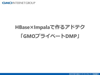 HBase×Impalaで作るアドテク
「GMOプライベートDMP」
 