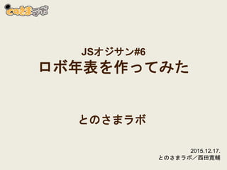 JSオジサン#6
ロボ年表を作ってみた
とのさまラボ
2015.12.17.
とのさまラボ／西田寛輔
 