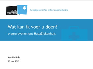 Wat kan ik voor u doen?
e-zorg evenement HagaZiekenhuis
Martijn Hulst
25 juni 2015
 