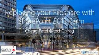 Chirag Patel @techChirag
SharePoint User Group UK (London)
25 June 2015 @suguk #suguk
Replacing your Fileshare with
SharePoint 2013 Farm
 