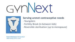 Serving unmet contraceptive needs
- Youngsters
- Fertility Break (in between kids)
- Reversible sterilisation (up to menopause)
Frans Lichentauer CEO GynNext
SMB-meeting June 25, 2015
 