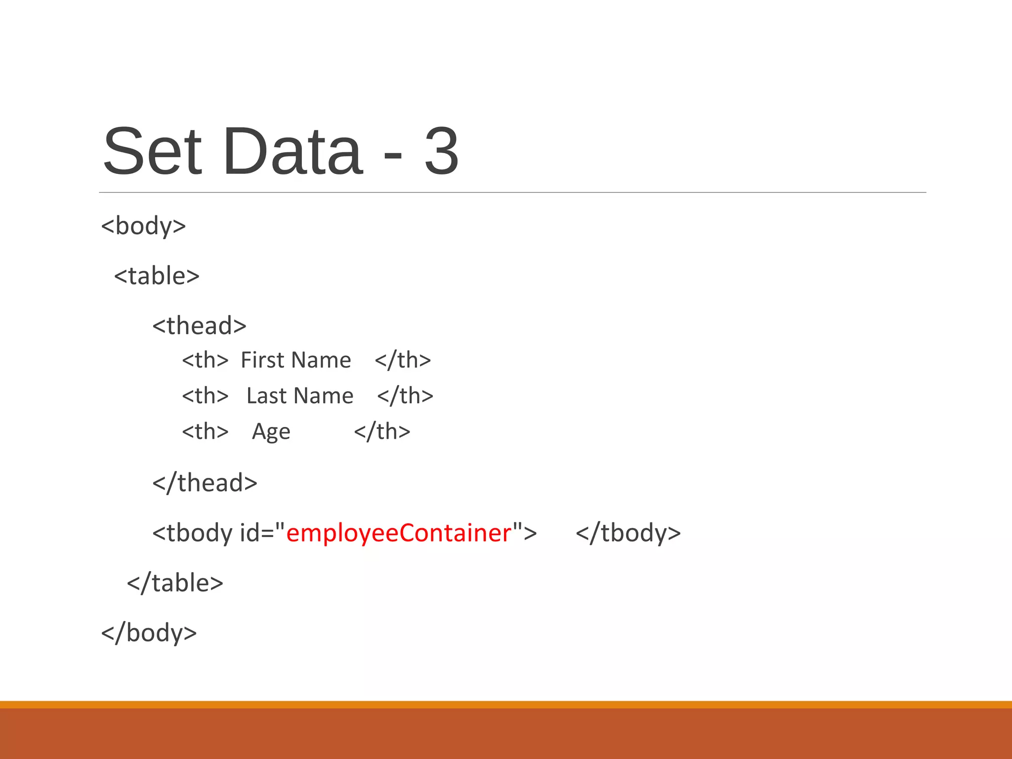 Set Data - 3
<body>
<table>
<thead>
<th> First Name </th>
<th> Last Name </th>
<th> Age </th>
</thead>
<tbody id="employeeContainer"> </tbody>
</table>
</body>
 