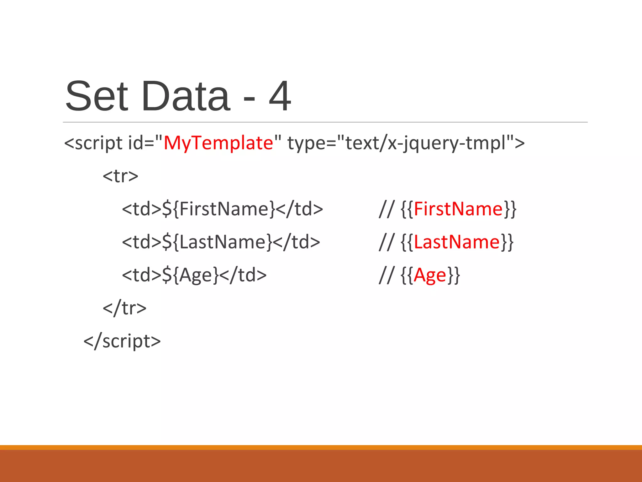 Set Data - 4
<script id="MyTemplate" type="text/x-jquery-tmpl">
<tr>
<td>${FirstName}</td> // {{FirstName}}
<td>${LastName}</td> // {{LastName}}
<td>${Age}</td> // {{Age}}
</tr>
</script>
 