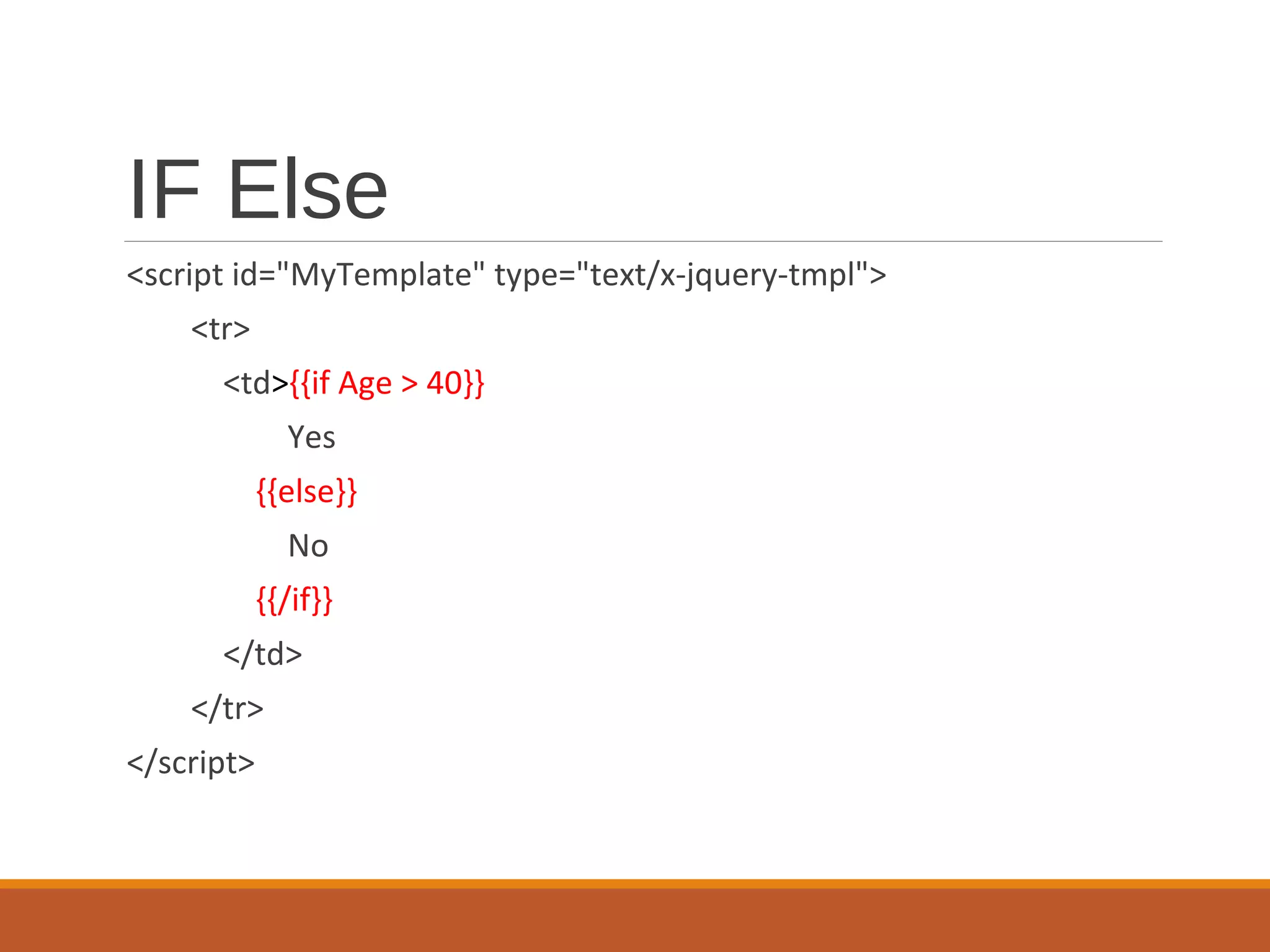 IF Else
<script id="MyTemplate" type="text/x-jquery-tmpl">
<tr>
<td>{{if Age > 40}}
Yes
{{else}}
No
{{/if}}
</td>
</tr>
</script>
 