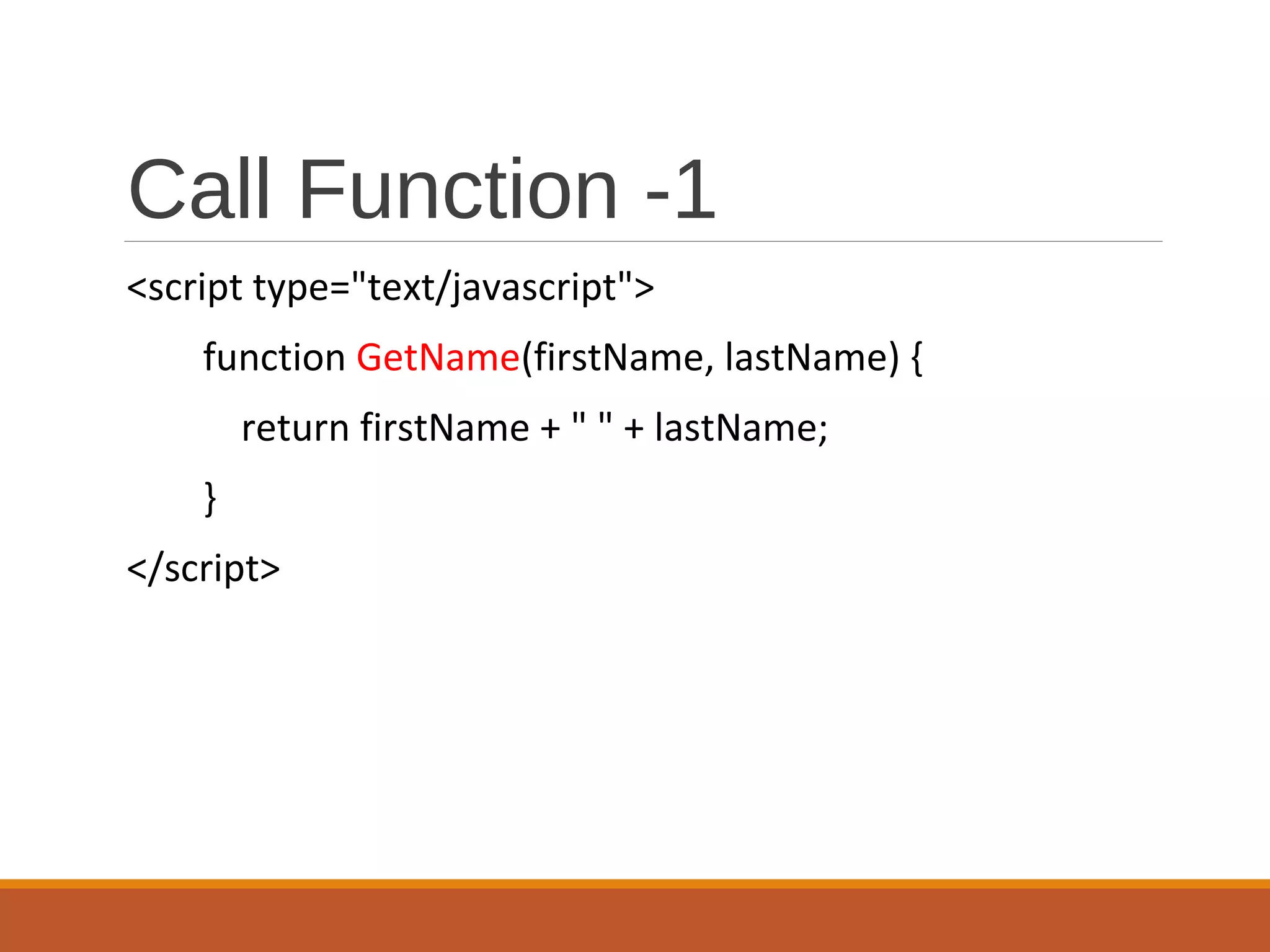 Call Function -1
<script type="text/javascript">
function GetName(firstName, lastName) {
return firstName + " " + lastName;
}
</script>
 