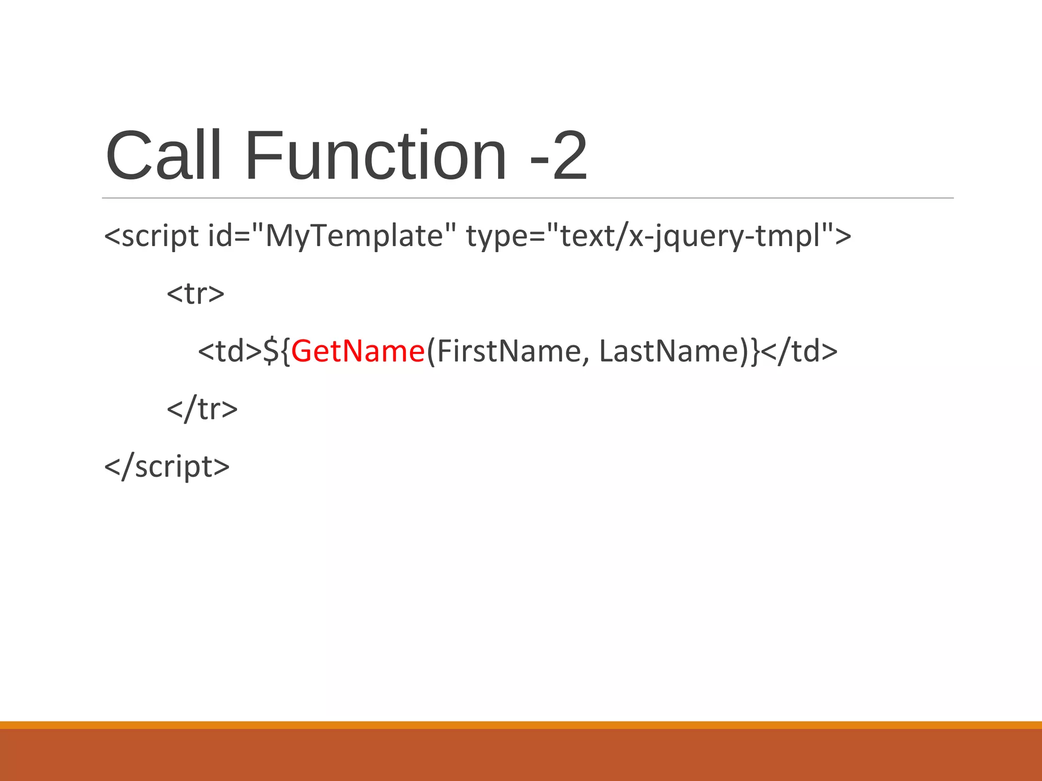 Call Function -2
<script id="MyTemplate" type="text/x-jquery-tmpl">
<tr>
<td>${GetName(FirstName, LastName)}</td>
</tr>
</script>
 
