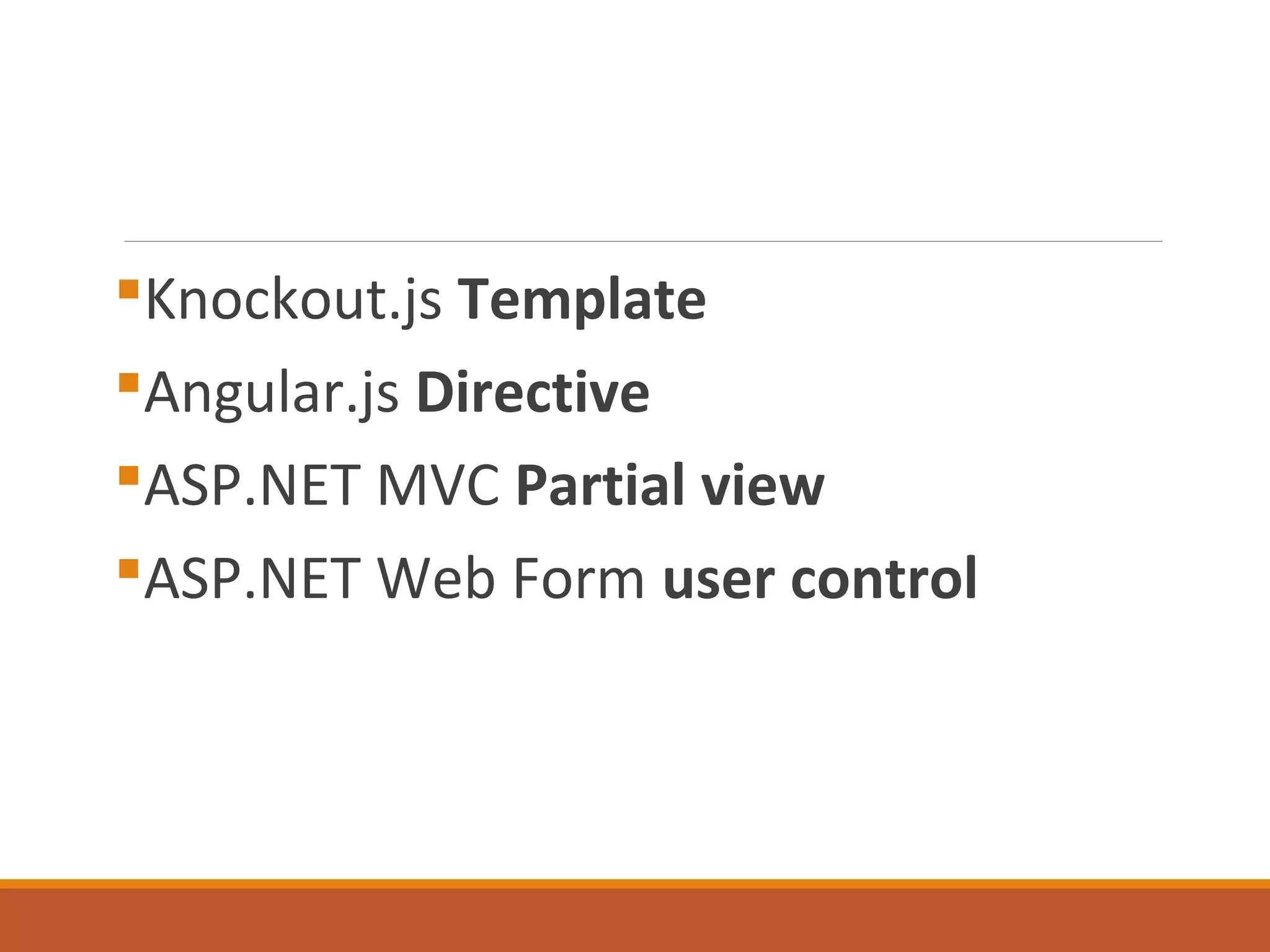 Knockout.js Template
Angular.js Directive
ASP.NET MVC Partial view
ASP.NET Web Form user control
 