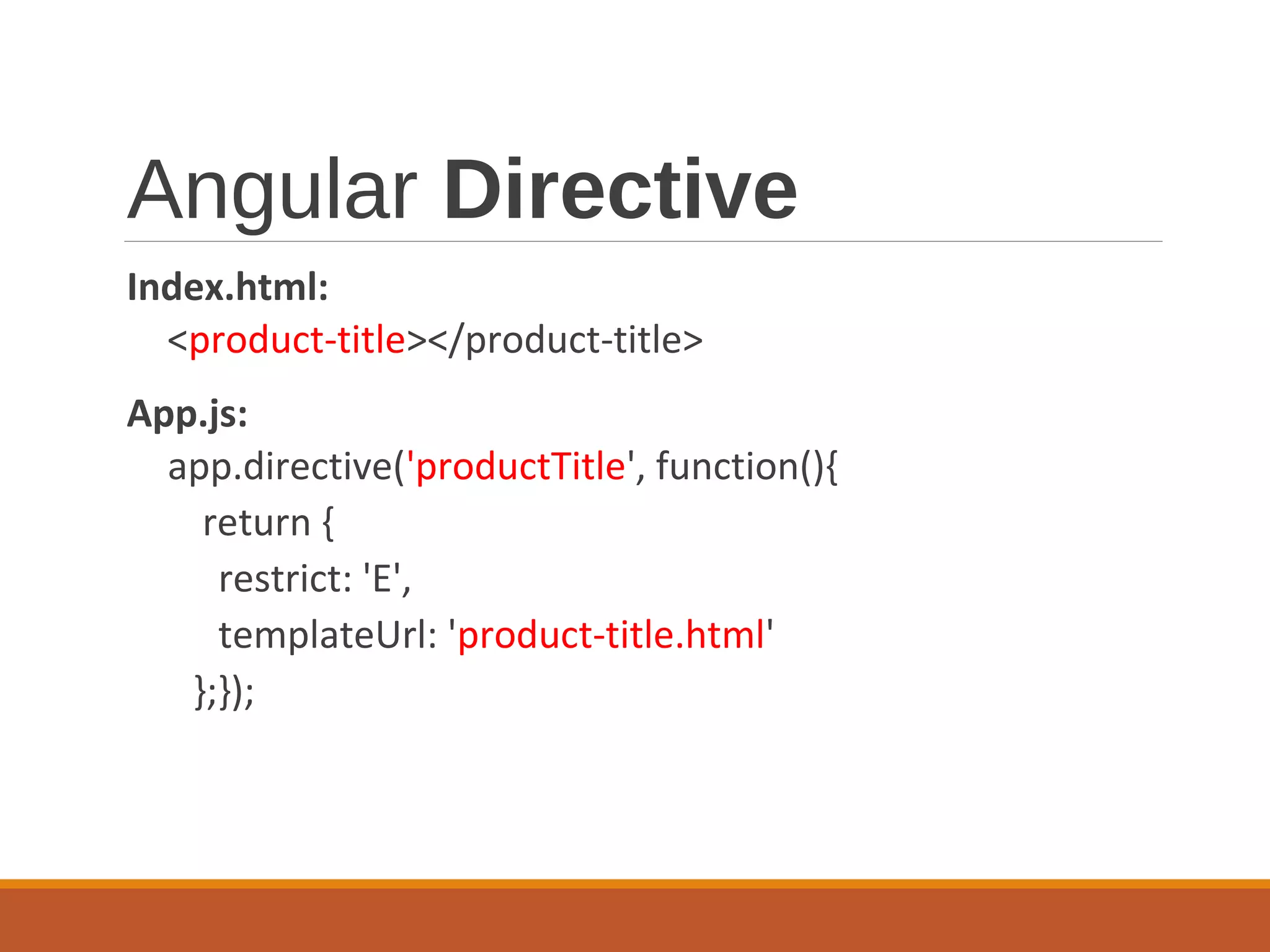 Angular Directive
Index.html:
<product-title></product-title>
App.js:
app.directive('productTitle', function(){
return {
restrict: 'E',
templateUrl: 'product-title.html'
};});
 
