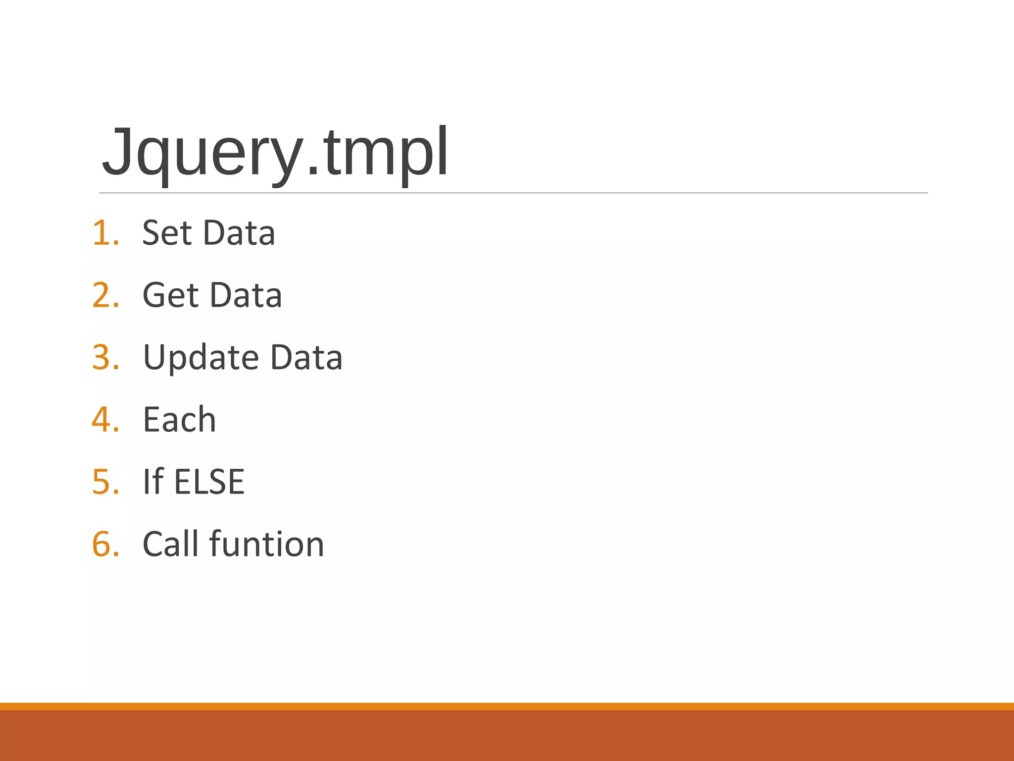 Jquery.tmpl
1. Set Data
2. Get Data
3. Update Data
4. Each
5. If ELSE
6. Call funtion
 