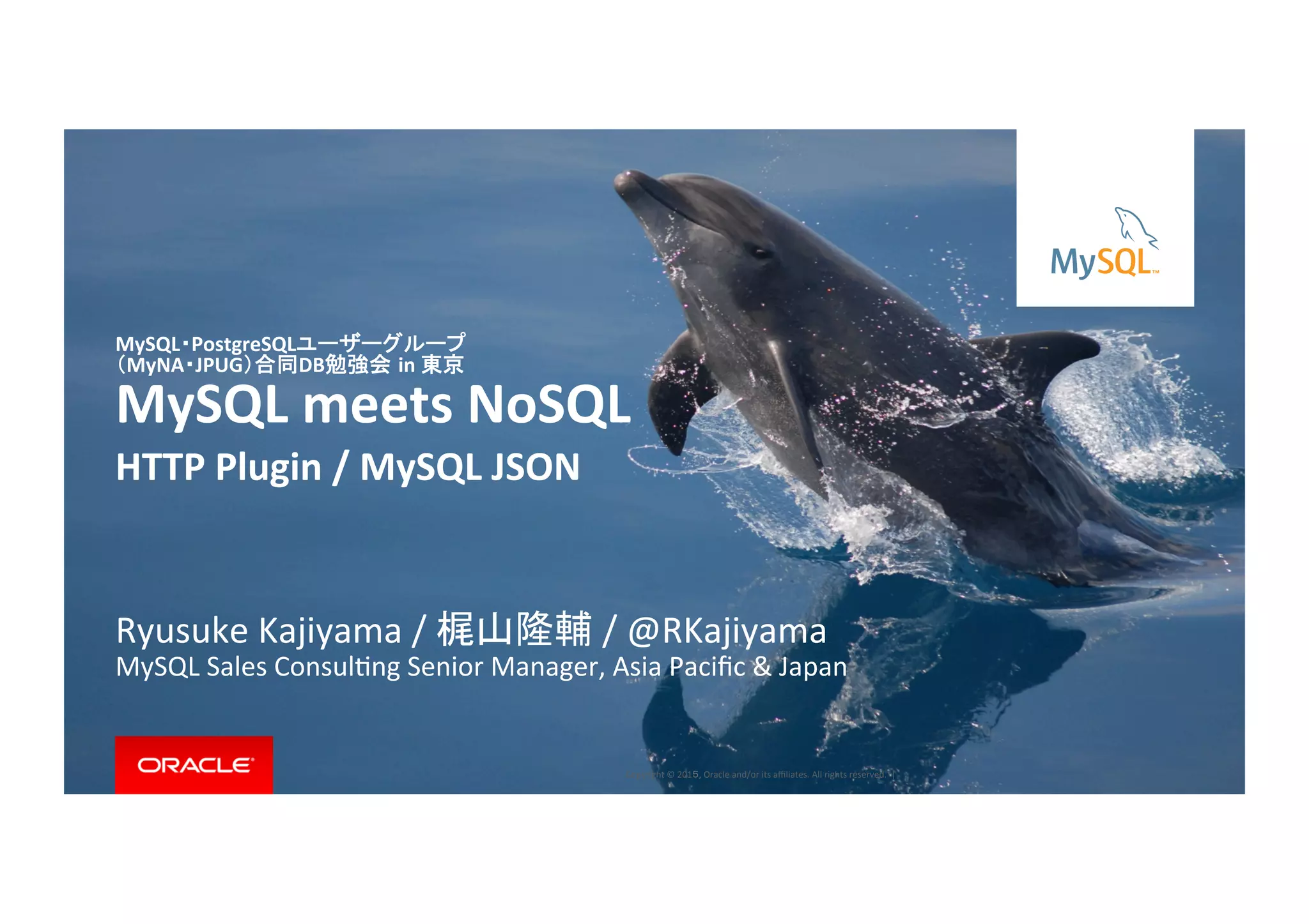 Copyright	
  ©	
  201５,	
  Oracle	
  and/or	
  its	
  aﬃliates.	
  All	
  rights	
  reserved.	
  	
  |	
  
HTTP	
  Plugin	
  /	
  MySQL	
  JSON	
  
Ryusuke	
  Kajiyama	
  /	
  梶山隆輔	
  /	
  @RKajiyama	
  
MySQL	
  Sales	
  ConsulIng	
  Senior	
  Manager,	
  Asia	
  Paciﬁc	
  &	
  Japan	
  
MySQL・PostgreSQLユーザーグループ	
  
（MyNA・JPUG）合同DB勉強会 in	
  東京	
  
MySQL	
  meets	
  NoSQL	
 