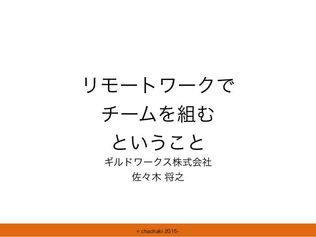© chachaki 2015-
リモートワークで
チームを組む
ということ
ギルドワークス株式会社
佐々木 将之
 
