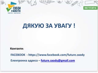 Навчально-просвітницький проект
«Сходи в Майбутнє"
- прекрасна платформа для виховання ГАРМОНІЙНОЇ УКРАЇНСЬКОЇ
МОЛОДІ !
ДЯКУЮ ЗА УВАГУ !
Контакти:
FACEBOOK - https://www.facebook.com/future.sxody
Електронна адреса – future.sxody@gmail.com
 