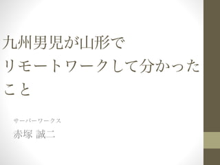 九州男児が山形で
リモートワークして分かった
こと
サーバーワークス
赤塚 誠二
 