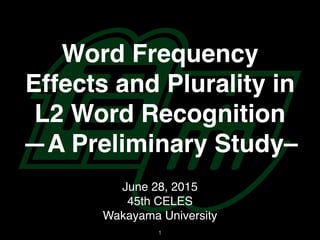Word Frequency
Effects and Plurality in
L2 Word Recognition
—A Preliminary Study–
June 28, 2015
45th CELES
Wakayama University
1
 