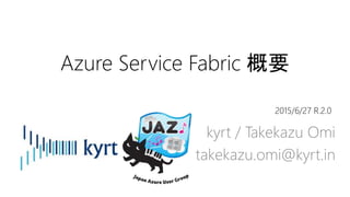 Azure Service Fabric 概要
kyrt / Takekazu Omi
takekazu.omi@kyrt.in
2015/6/27 R.2.1
 