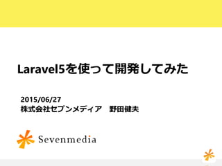 Laravel5を使って開発してみた
2015/06/27
株式会社セブンメディア 野田健夫
 
