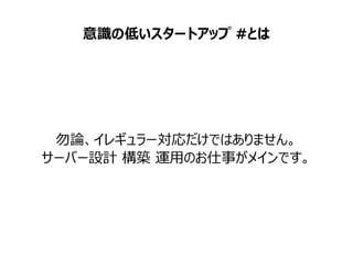 意識の低いスタートアップ #とは
勿論、イレギュラー対応だけではありません。
サーバー設計 構築 運用のお仕事がメインです。
 