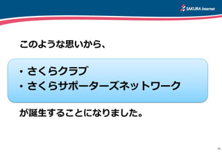 13
このような思いから、
• さくらクラブ
• さくらサポーターズネットワーク
が誕生することになりました。
 