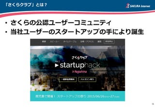 「さくらクラブ」とは？
• さくらの公認ユーザーコミュニティ
• 当社ユーザーのスタートアップの手により誕生
15
 