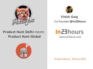 Vinish Garg
Product Hunt Delhi meets
Product Hunt Global
Co-Founder @In23Hours
www.in23hours.com
Product Demo | 28 June 2015
 