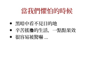 當我們懼怕的時候
• 黑暗中看不見目的地
• 辛苦搖 的生活，一點點果效擼
• 很容易被驚嚇 ...
 