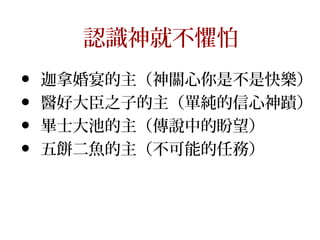 認識神就不懼怕
• 迦拿婚宴的主（神關心你是不是快樂）
• 醫好大臣之子的主（單純的信心神蹟）
• 畢士大池的主（傳說中的盼望）
• 五餅二魚的主（不可能的任務）
 