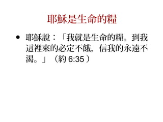 耶穌是生命的糧
• 耶穌說：「我就是生命的糧。到我
這裡來的必定不餓，信我的永遠不
渴。」（約 6:35 ）
 