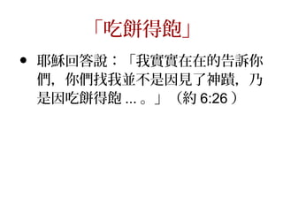 「吃餅得飽」
• 耶穌回答說：「我實實在在的告訴你
們，你們找我並不是因見了神蹟，乃
是因吃餅得飽 ... 。」（約 6:26 ）
 