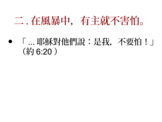二 . 在風暴中，有主就不害怕。
• 「 ... 耶穌對他們說：是我，不要怕！」
（約 6:20 ）
 