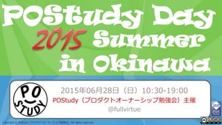 POStudy Day 2013 Spring in Tokyo
Copyright © POStudy (プロダクトオーナーシップ勉強会). All rights reserved.
POStudy Day
in Okinawa
Summer
2015年06月28日（日）10:30-19:00
POStudy（プロダクトオーナーシップ勉強会）主催
@fullvirtue
 