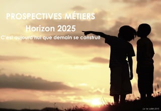 PROSPECTIVES MÉTIERS
Horizon 2025
C’est aujourd’hui que demain se construit
Le 1er Juillet 2015
 