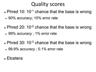 Quality scores
 Phred 10: 10-1 chance that the base is wrong
 90% accuracy; 10% error rate
 Phred 20: 10-2 chance that the base is wrong
 99% accuracy ; 1% error rate
 Phred 30: 10-3 chance that the base is wrong
 99.9% accuracy ; 0.1% error rate
 Etcetera
 