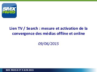 1
SMX PARIS 8 ET 9 JUIN 2015
Lien TV / Search : mesure et activation de la
convergence des médias offline et online
09/06/2015
 