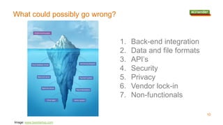 What could possibly go wrong?
Image: www.taxistartup.com
1. Back-end integration
2. Data and file formats
3. API’s
4. Security
5. Privacy
6. Vendor lock-in
7. Non-functionals
10
 