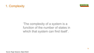 1. Complexity
‘The complexity of a system is a
function of the number of states in
which that system can find itself’.
Source: Roger Sessions, Object Watch
14
 